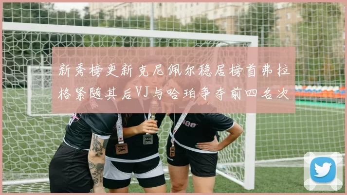 新秀榜更新克尼佩尔稳居榜首弗拉格紧随其后VJ与哈珀争夺前四名次
