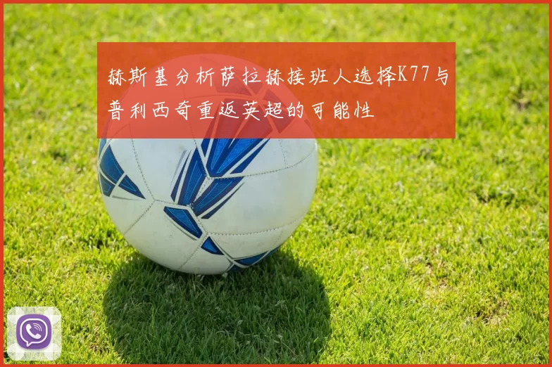 赫斯基分析萨拉赫接班人选择K77与普利西奇重返英超的可能性