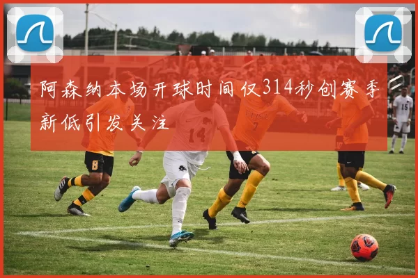 阿森纳本场开球时间仅314秒创赛季新低引发关注