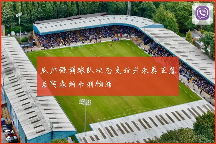 瓜帅强调球队状态良好并未真正落后阿森纳和利物浦