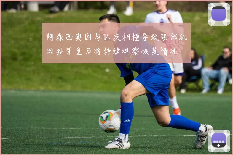 阿森西奥因与队友相撞导致颈部肌肉痉挛皇马将持续观察恢复情况