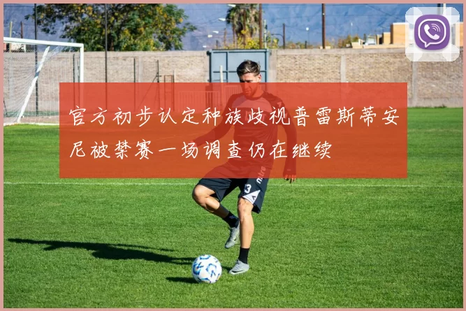 官方初步认定种族歧视普雷斯蒂安尼被禁赛一场调查仍在继续