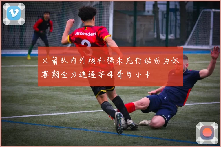 火箭队内外线补强未见行动或为休赛期全力追逐字母哥与小卡