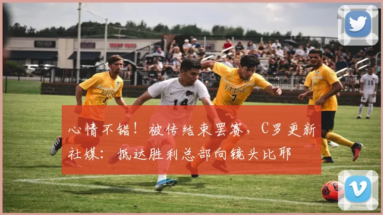 心情不错！被传结束罢赛，C罗更新社媒：抵达胜利总部向镜头比耶