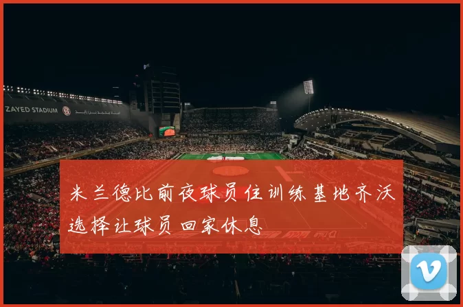 米兰德比前夜球员住训练基地齐沃选择让球员回家休息