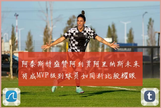 阿泰斯特盛赞阿利贾阿里纳斯未来将成MVP级别球员如同科比般耀眼