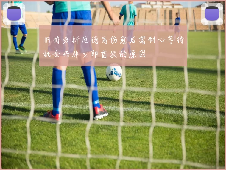 旧将分析厄德高伤愈后需耐心等待机会而非立即首发的原因