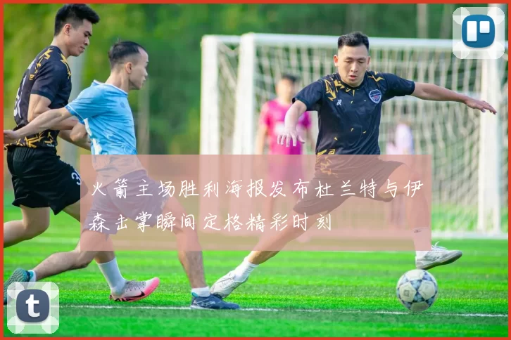 火箭主场胜利海报发布杜兰特与伊森击掌瞬间定格精彩时刻