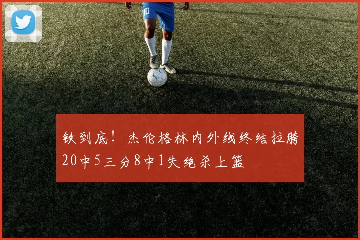 铁到底！杰伦格林内外线终结拉胯20中5三分8中1失绝杀上篮