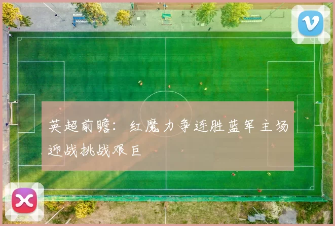 英超前瞻：红魔力争连胜蓝军主场迎战挑战艰巨