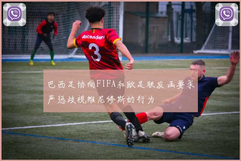 巴西足协向FIFA和欧足联发函要求严惩歧视维尼修斯的行为