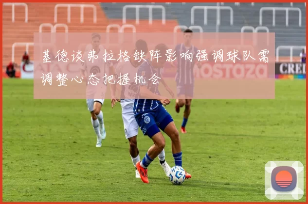 基德谈弗拉格缺阵影响强调球队需调整心态把握机会