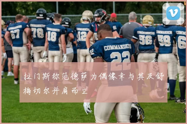 拉门斯称范德萨为偶像幸与其及舒梅切尔并肩而立