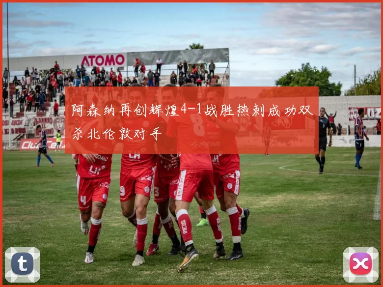 阿森纳再创辉煌4-1战胜热刺成功双杀北伦敦对手