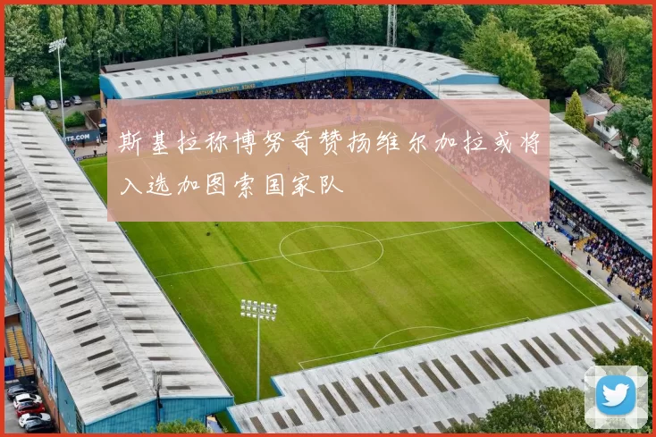 斯基拉称博努奇赞扬维尔加拉或将入选加图索国家队