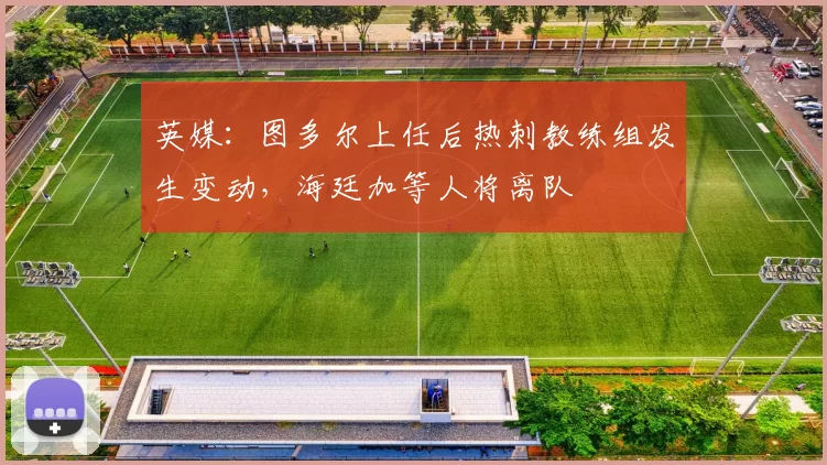 英媒：图多尔上任后热刺教练组发生变动，海廷加等人将离队