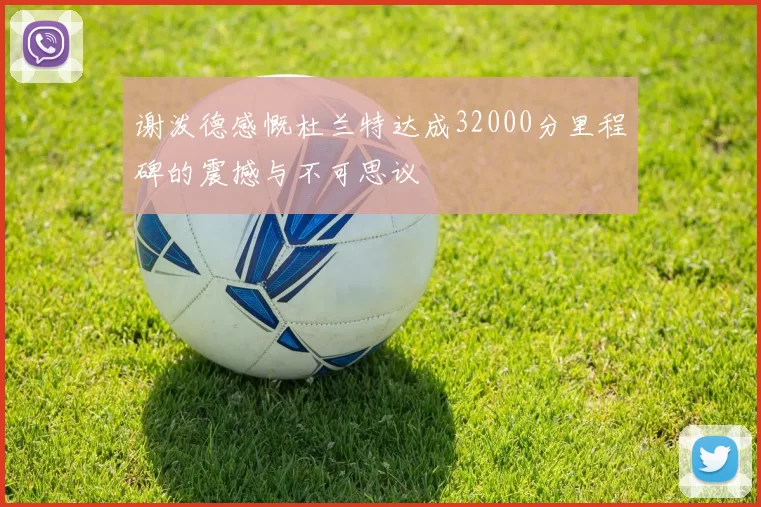 谢泼德感慨杜兰特达成32000分里程碑的震撼与不可思议